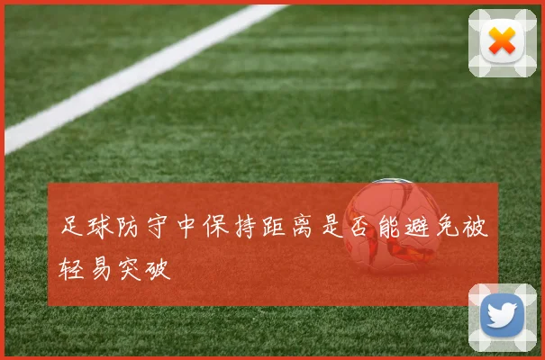 足球防守中保持距离是否能避免被轻易突破