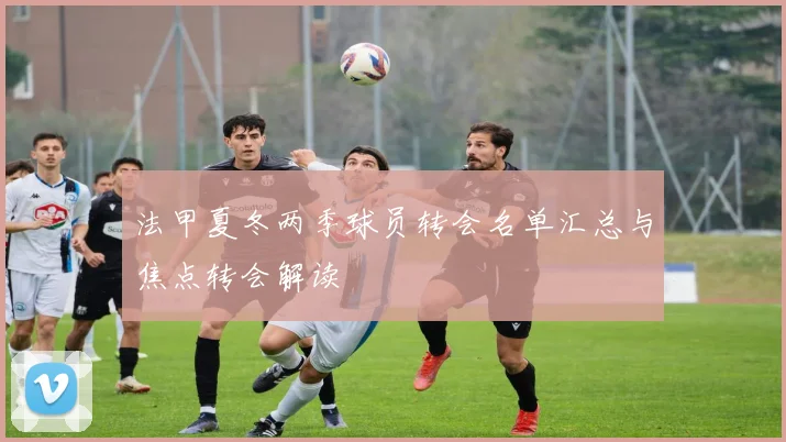 法甲夏冬两季球员转会名单汇总与焦点转会解读