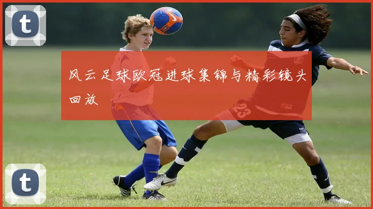 风云足球欧冠进球集锦与精彩镜头回放