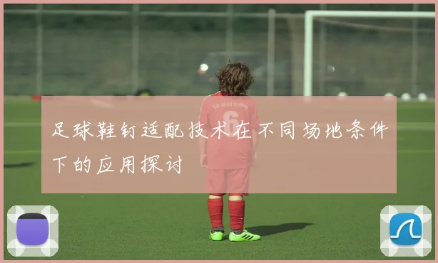 足球鞋钉适配技术在不同场地条件下的应用探讨