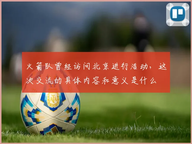 火箭队曾经访问北京进行活动，这次交流的具体内容和意义是什么