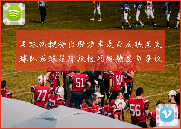 足球热搜榜出现频率是否反映某支球队或球星阶段性网络热度与争议话题