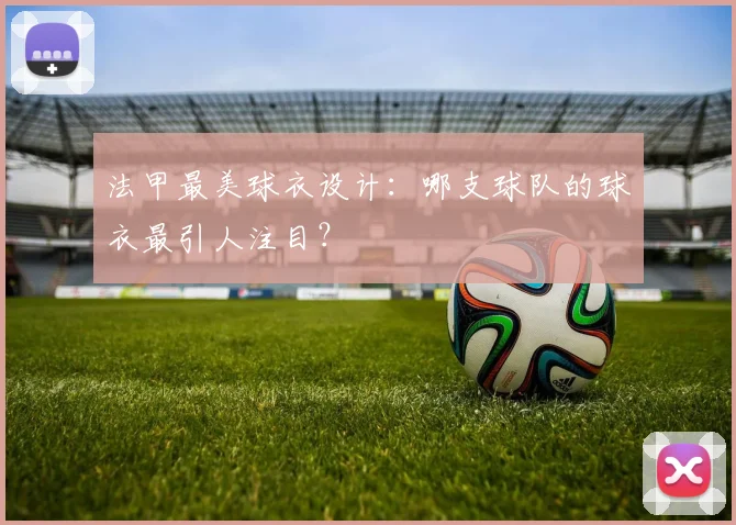 法甲最美球衣设计:哪支球队的球衣最引人注目?